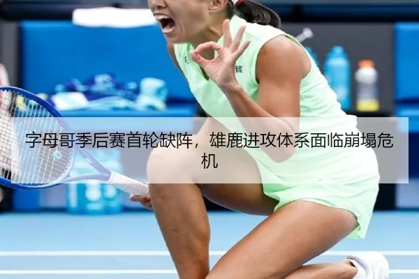 字母哥季后赛首轮缺阵，雄鹿进攻体系面临崩塌危机