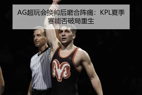 AG超玩会换帅后磨合阵痛：KPL夏季赛能否破局重生